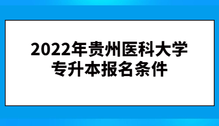 2022年贵州医科大学专升本报名条件.jpg