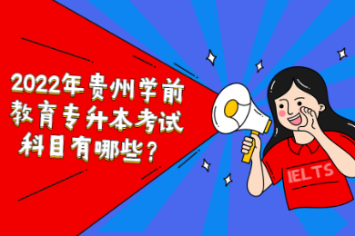 2022年贵州学前教育专升本考试科目有哪些？