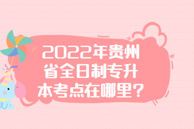2022年贵州省全日制专升本考点在哪里?