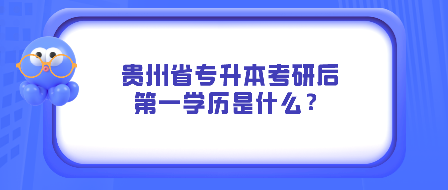 贵州省专升本考研后第一学历是什么？.png